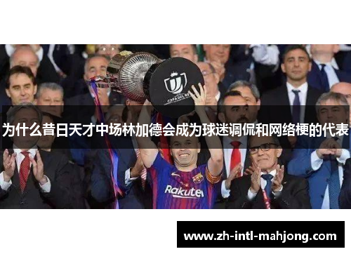 为什么昔日天才中场林加德会成为球迷调侃和网络梗的代表