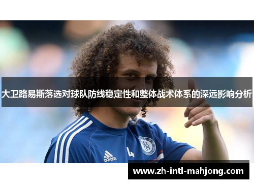 大卫路易斯落选对球队防线稳定性和整体战术体系的深远影响分析 大卫路易斯落选对球队防线稳定性和整体战术体系的深远影响分析