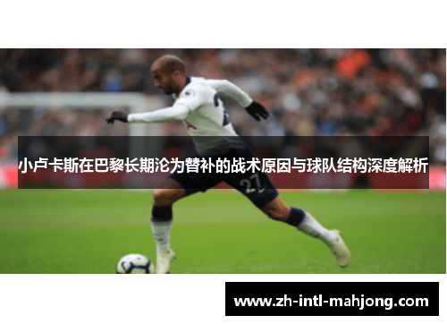 小卢卡斯在巴黎长期沦为替补的战术原因与球队结构深度解析 小卢卡斯在巴黎长期沦为替补的战术原因与球队结构深度解析