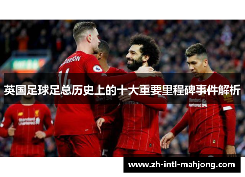 英国足球足总历史上的十大重要里程碑事件解析 英国足球足总历史上的十大重要里程碑事件解析