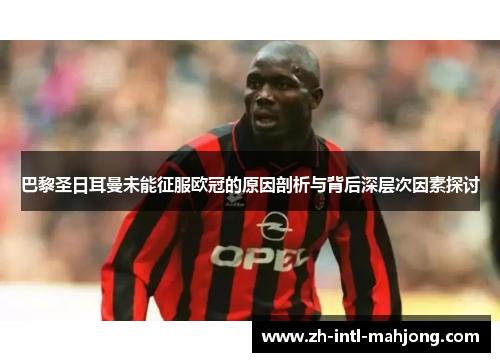巴黎圣日耳曼未能征服欧冠的原因剖析与背后深层次因素探讨 巴黎圣日耳曼未能征服欧冠的原因剖析与背后深层次因素探讨