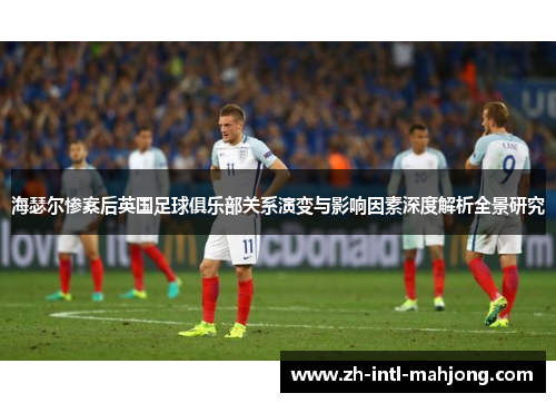 海瑟尔惨案后英国足球俱乐部关系演变与影响因素深度解析全景研究