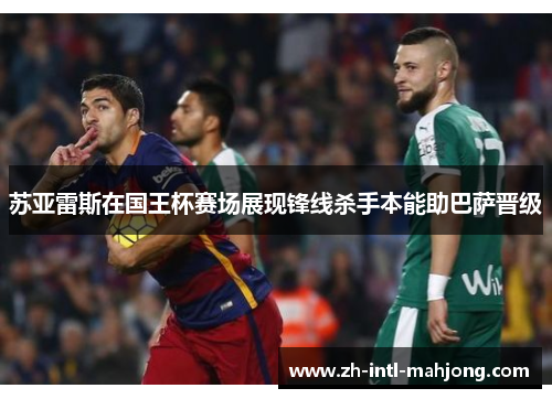 苏亚雷斯在国王杯赛场展现锋线杀手本能助巴萨晋级 苏亚雷斯在国王杯赛场展现锋线杀手本能助巴萨晋级