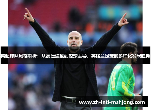 英超球队风格解析:从高压逼抢到控球主导,英格兰足球的多样化发展趋势 英超球队风格解析:从高压逼抢到控球主导,英格兰足球的多样化发展趋势
