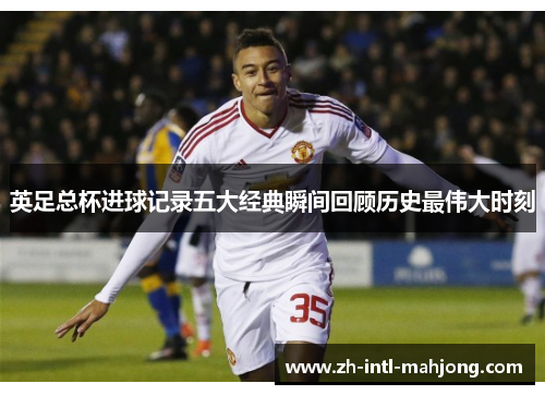 英足总杯进球记录五大经典瞬间回顾历史最伟大时刻