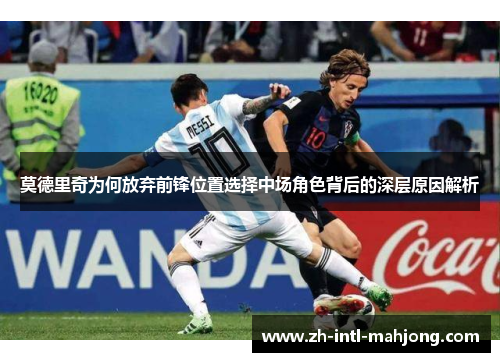 莫德里奇为何放弃前锋位置选择中场角色背后的深层原因解析 莫德里奇为何放弃前锋位置选择中场角色背后的深层原因解析