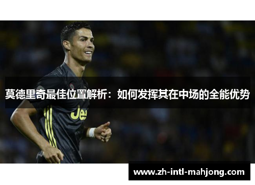 莫德里奇最佳位置解析:如何发挥其在中场的全能优势 莫德里奇最佳位置解析:如何发挥其在中场的全能优势