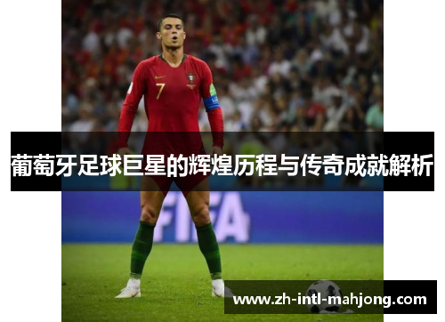 葡萄牙足球巨星的辉煌历程与传奇成就解析 葡萄牙足球巨星的辉煌历程与传奇成就解析