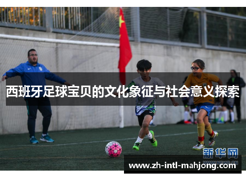 西班牙足球宝贝的文化象征与社会意义探索 西班牙足球宝贝的文化象征与社会意义探索