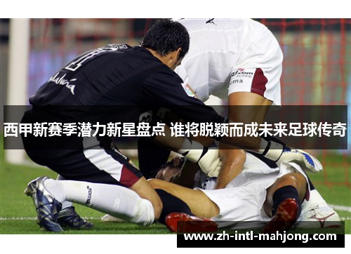 西甲新赛季潜力新星盘点 谁将脱颖而成未来足球传奇 西甲新赛季潜力新星盘点 谁将脱颖而成未来足球传奇