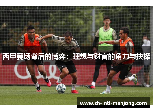 西甲赛场背后的博弈:理想与财富的角力与抉择 西甲赛场背后的博弈:理想与财富的角力与抉择