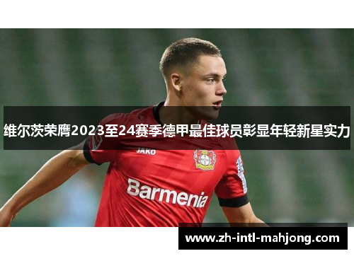 维尔茨荣膺2023至24赛季德甲最佳球员彰显年轻新星实力