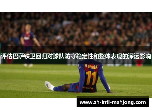 评估巴萨铁卫回归对球队防守稳定性和整体表现的深远影响