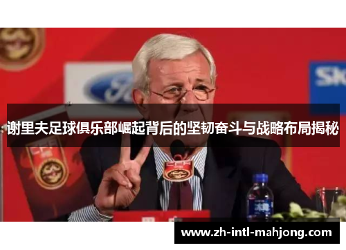 谢里夫足球俱乐部崛起背后的坚韧奋斗与战略布局揭秘